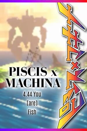 PISCIS x MACHINA 4.44 You [are] Fish